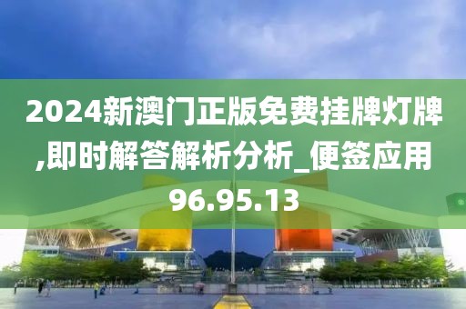 2024新澳门正版免费挂牌灯牌,即时解答解析分析_便签应用96.95.13