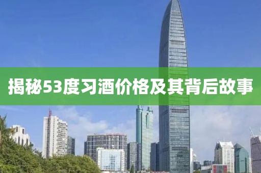 揭秘53度习酒价格及其背后故事