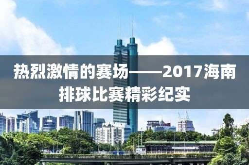 热烈激情的赛场——2017海南排球比赛精彩纪实