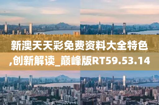 新澳天天彩免费资料大全特色,创新解读_巅峰版RT59.53.14