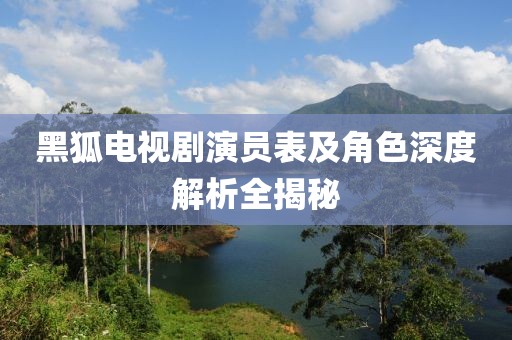 黑狐电视剧演员表及角色深度解析全揭秘
