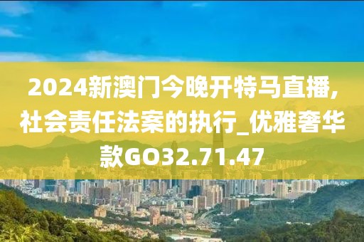2024新澳门今晚开特马直播,社会责任法案的执行_优雅奢华款GO32.71.47