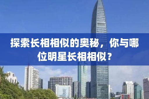 探索长相相似的奥秘，你与哪位明星长相相似？