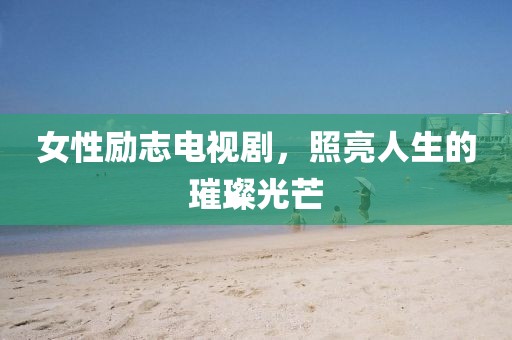 女性励志电视剧，照亮人生的璀璨光芒