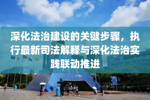 深化法治建设的关键步骤，执行最新司法解释与深化法治实践联动推进