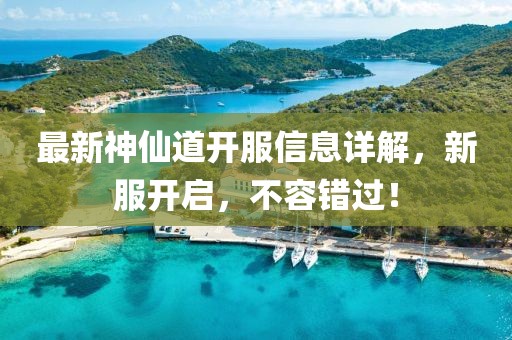 最新神仙道开服信息详解，新服开启，不容错过！