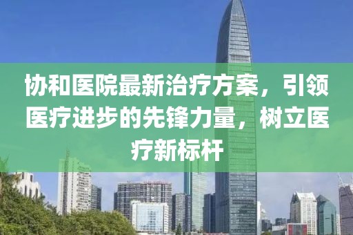 协和医院最新治疗方案，引领医疗进步的先锋力量，树立医疗新标杆