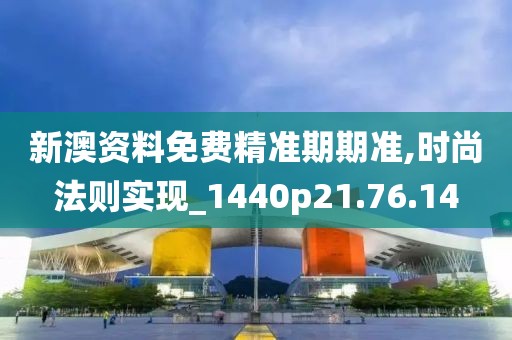 新澳资料免费精准期期准,时尚法则实现_1440p21.76.14
