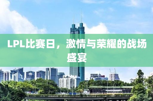 LPL比赛日，激情与荣耀的战场盛宴