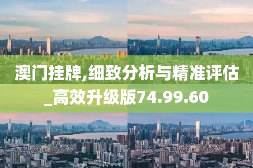 澳门挂牌,细致分析与精准评估_高效升级版74.99.60