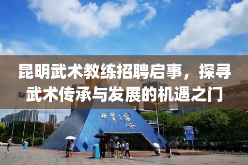 昆明武术教练招聘启事，探寻武术传承与发展的机遇之门