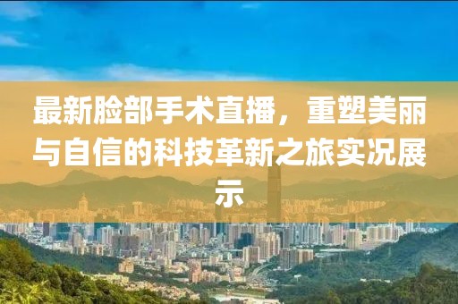 最新脸部手术直播，重塑美丽与自信的科技革新之旅实况展示