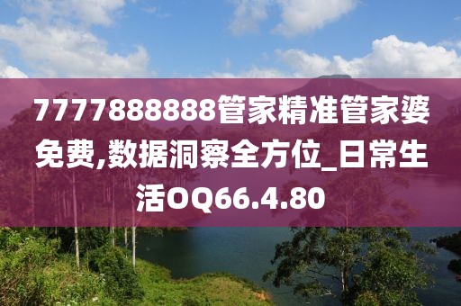 7777888888管家精准管家婆免费,数据洞察全方位_日常生活OQ66.4.80