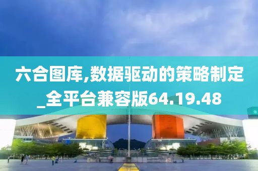 六合图库,数据驱动的策略制定_全平台兼容版64.19.48