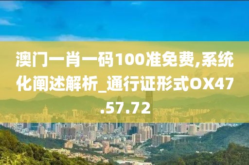澳门一肖一码100准免费,系统化阐述解析_通行证形式OX47.57.72