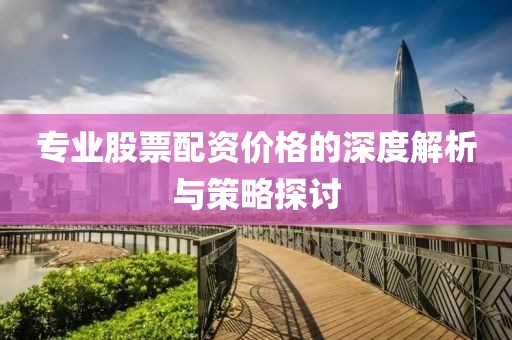专业股票配资价格的深度解析与策略探讨