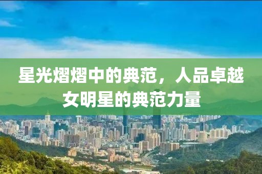 星光熠熠中的典范，人品卓越女明星的典范力量
