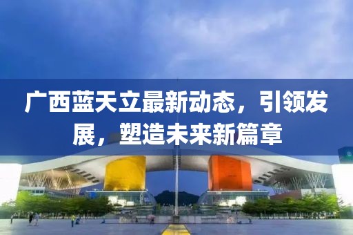 广西蓝天立最新动态，引领发展，塑造未来新篇章