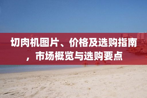 切肉机图片、价格及选购指南，市场概览与选购要点