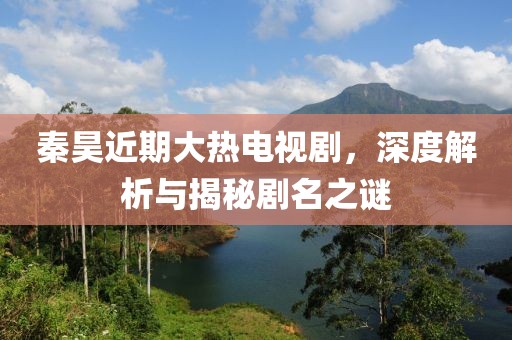 秦昊近期大热电视剧，深度解析与揭秘剧名之谜