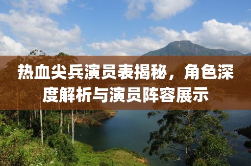 热血尖兵演员表揭秘，角色深度解析与演员阵容展示