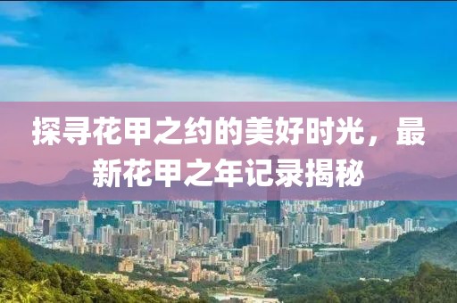 探寻花甲之约的美好时光，最新花甲之年记录揭秘