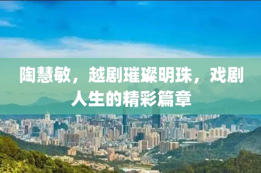 陶慧敏，越剧璀璨明珠，戏剧人生的精彩篇章