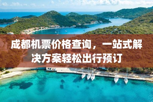 成都机票价格查询，一站式解决方案轻松出行预订