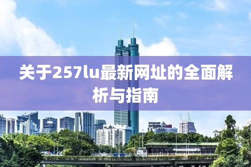 关于257lu最新网址的全面解析与指南