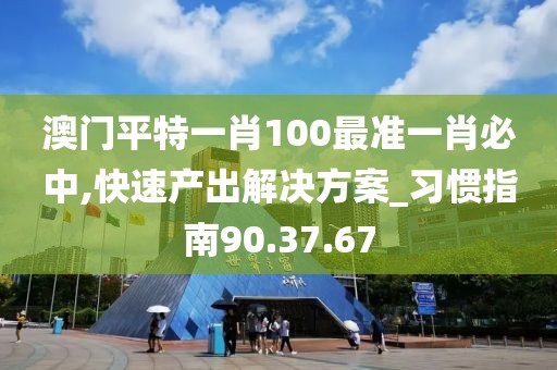 澳门平特一肖100最准一肖必中,快速产出解决方案_习惯指南90.37.67