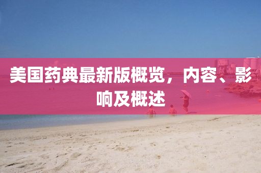 美国药典最新版概览，内容、影响及概述