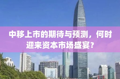 中移上市的期待与预测，何时迎来资本市场盛宴？