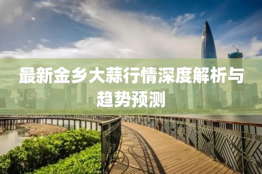 最新金乡大蒜行情深度解析与趋势预测