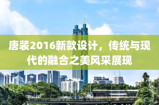 唐装2016新款设计，传统与现代的融合之美风采展现