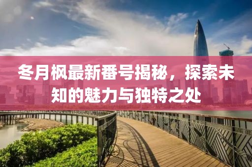 冬月枫最新番号揭秘，探索未知的魅力与独特之处