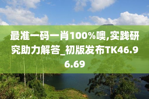 最准一码一肖100%噢,实践研究助力解答_初版发布TK46.96.69