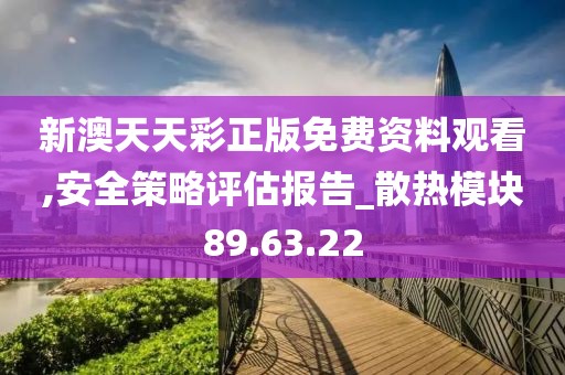 新澳天天彩正版免费资料观看,安全策略评估报告_散热模块89.63.22