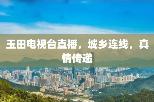 玉田电视台直播，城乡连线，真情传递