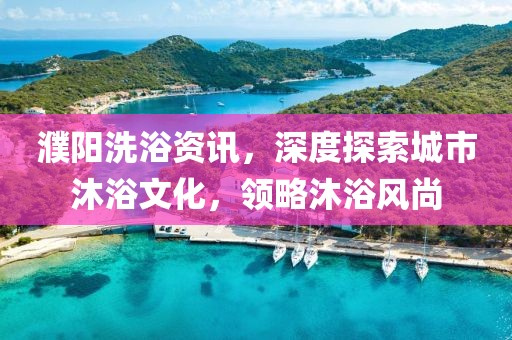 濮阳洗浴资讯，深度探索城市沐浴文化，领略沐浴风尚