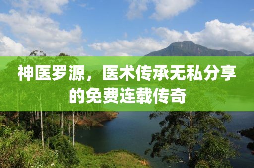 神医罗源，医术传承无私分享的免费连载传奇
