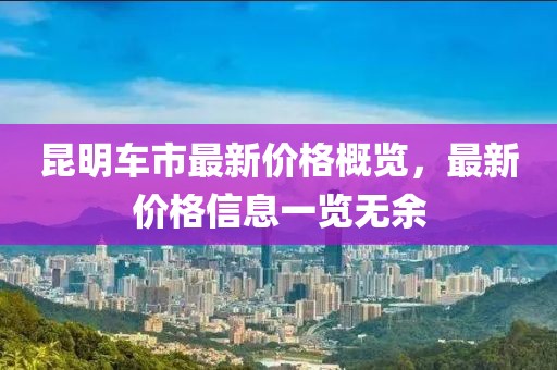 昆明车市最新价格概览，最新价格信息一览无余
