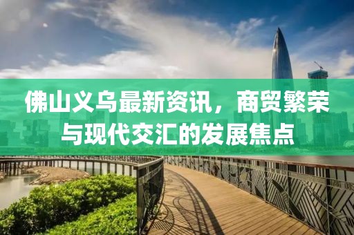 佛山义乌最新资讯，商贸繁荣与现代交汇的发展焦点