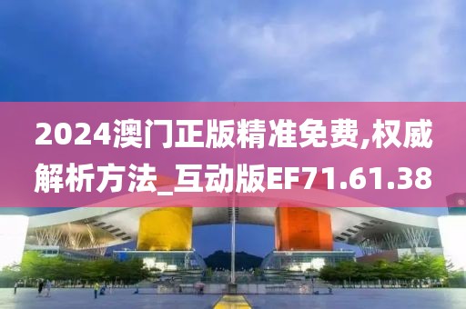 2024澳门正版精准免费,权威解析方法_互动版EF71.61.38