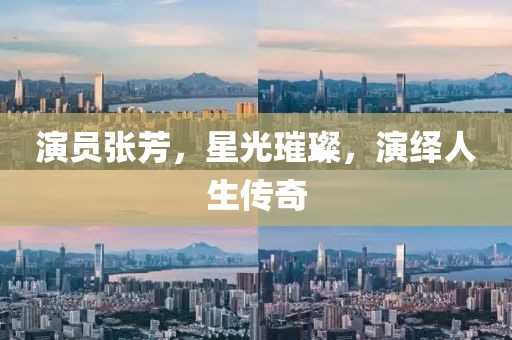 演员张芳，星光璀璨，演绎人生传奇