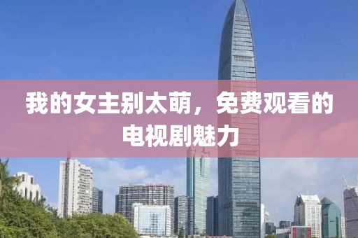 我的女主别太萌，免费观看的电视剧魅力