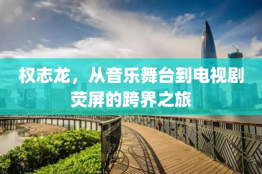权志龙，从音乐舞台到电视剧荧屏的跨界之旅