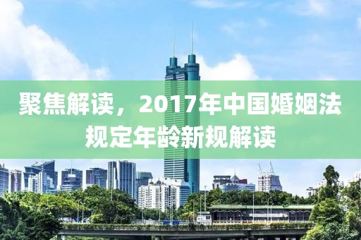 聚焦解读，2017年中国婚姻法规定年龄新规解读