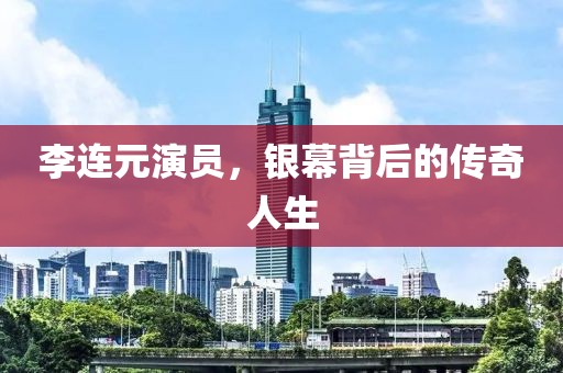 李连元演员，银幕背后的传奇人生