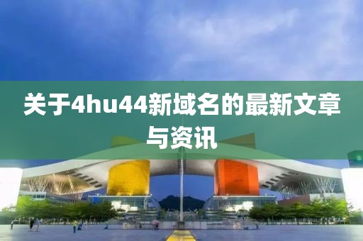 关于4hu44新域名的最新文章与资讯