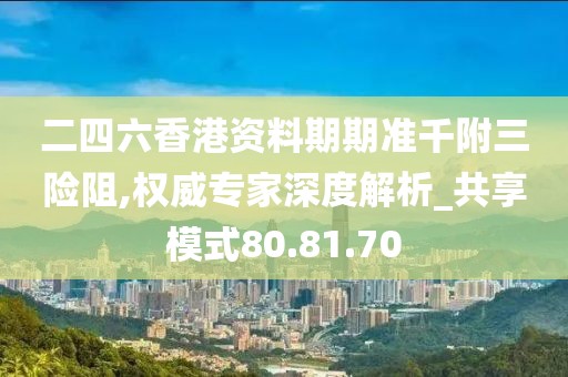 二四六香港资料期期准千附三险阻,权威专家深度解析_共享模式80.81.70